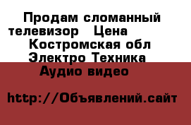  Продам сломанный телевизор › Цена ­ 1 000 - Костромская обл. Электро-Техника » Аудио-видео   